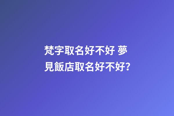 梵字取名好不好 夢見飯店取名好不好？-第1張-店鋪起名-玄機派